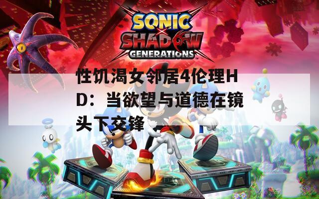 性饥渴女邻居4伦理HD：当欲望与道德在镜头下交锋