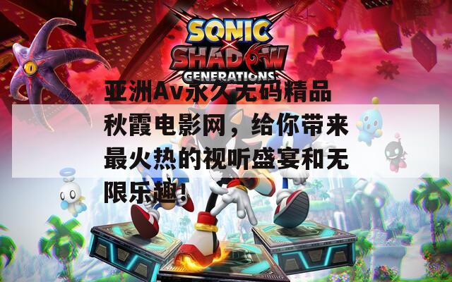 亚洲Av永久无码精品秋霞电影网，给你带来最火热的视听盛宴和无限乐趣！