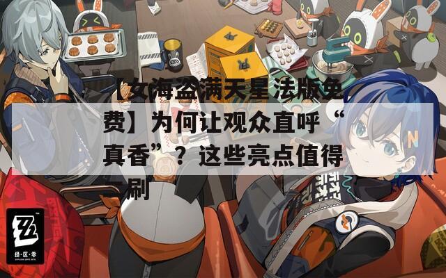 【女海盗满天星法版免费】为何让观众直呼“真香”？这些亮点值得二刷