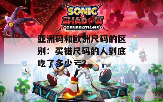 亚洲码和欧洲尺码的区别：买错尺码的人到底吃了多少亏？