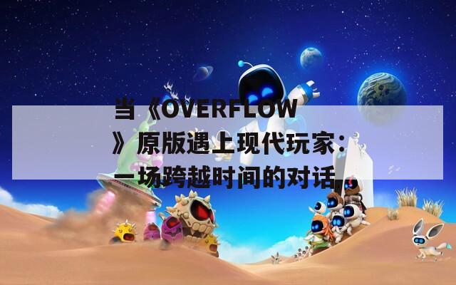 当《OVERFLOW》原版遇上现代玩家：一场跨越时间的对话