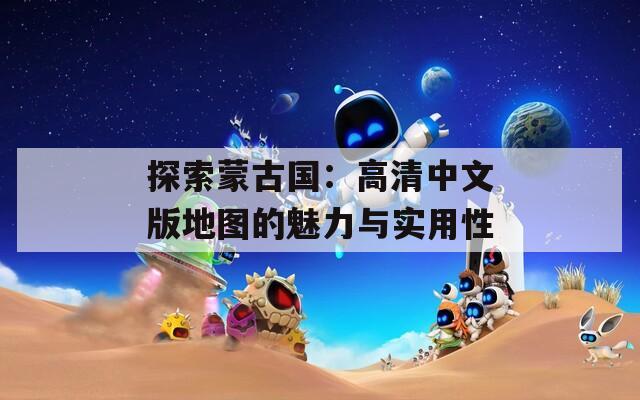 探索蒙古国：高清中文版地图的魅力与实用性
