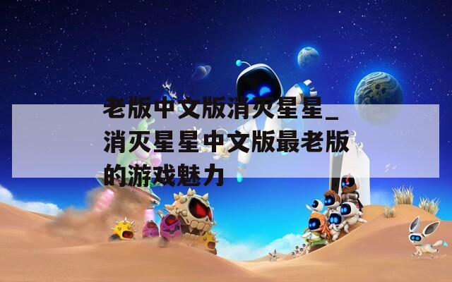 老版中文版消灭星星_消灭星星中文版最老版的游戏魅力