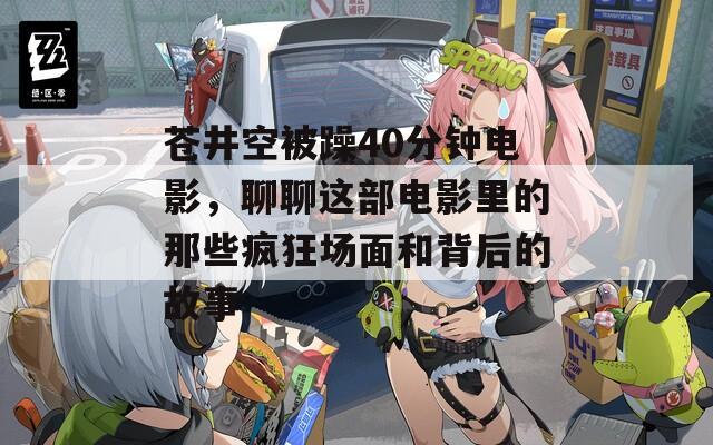 苍井空被躁40分钟电影，聊聊这部电影里的那些疯狂场面和背后的故事
