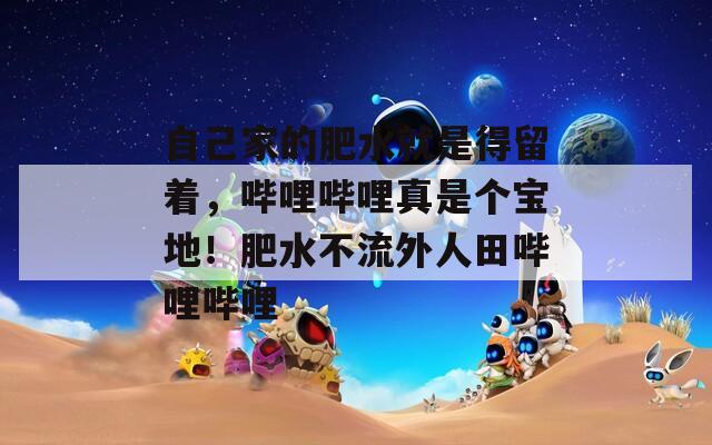 自己家的肥水就是得留着，哔哩哔哩真是个宝地！肥水不流外人田哔哩哔哩