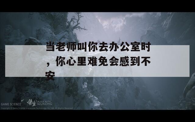 当老师叫你去办公室时，你心里难免会感到不安