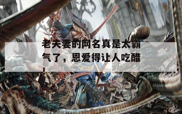 老夫妻的网名真是太霸气了，恩爱得让人吃醋！