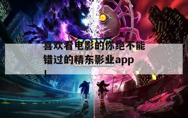 喜欢看电影的你绝不能错过的精东影业app！