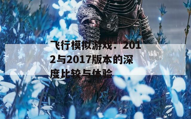 飞行模拟游戏：2012与2017版本的深度比较与体验
