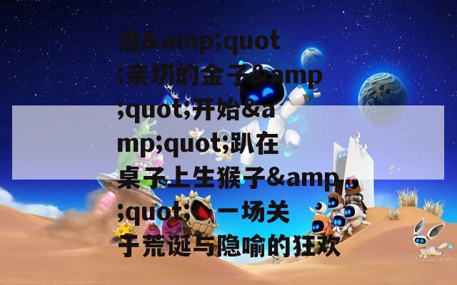 当&quot;亲切的金子&quot;开始&quot;趴在桌子上生猴子&quot;：一场关于荒诞与隐喻的狂欢