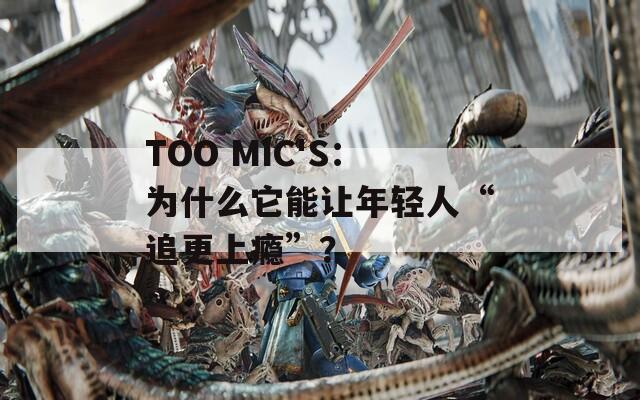 TOO MIC'S：为什么它能让年轻人“追更上瘾”？