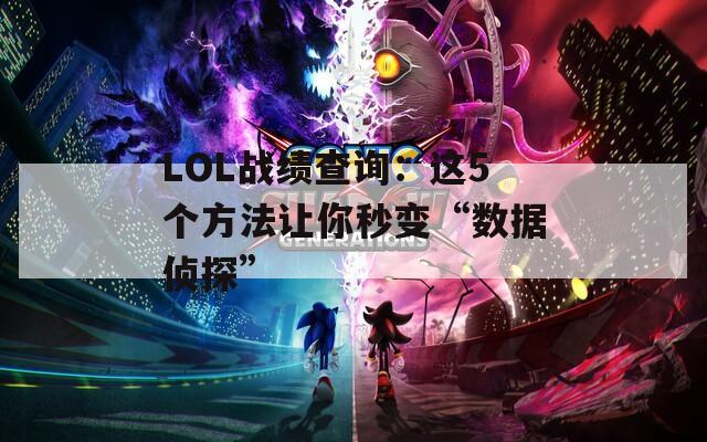LOL战绩查询：这5个方法让你秒变“数据侦探”
