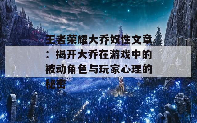 王者荣耀大乔奴性文章：揭开大乔在游戏中的被动角色与玩家心理的秘密