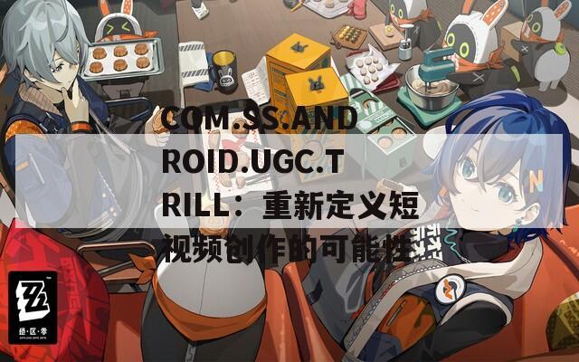 COM.SS.ANDROID.UGC.TRILL：重新定义短视频创作的可能性