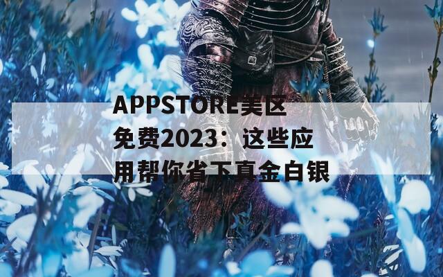APPSTORE美区免费2023：这些应用帮你省下真金白银