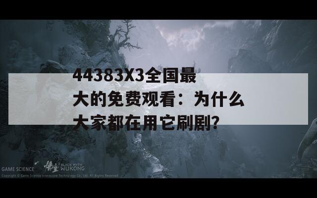 44383X3全国最大的免费观看：为什么大家都在用它刷剧？