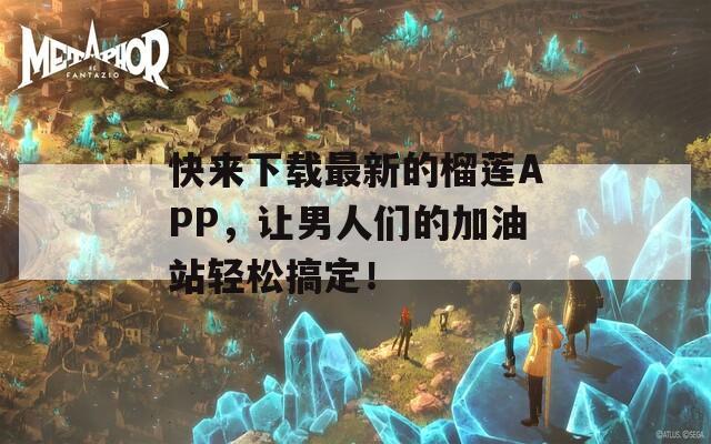 快来下载最新的榴莲APP，让男人们的加油站轻松搞定！