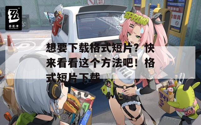 想要下载格式短片？快来看看这个方法吧！格式短片下载
