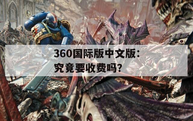 360国际版中文版：究竟要收费吗？
