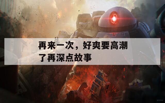 再来一次，好爽要高潮了再深点故事