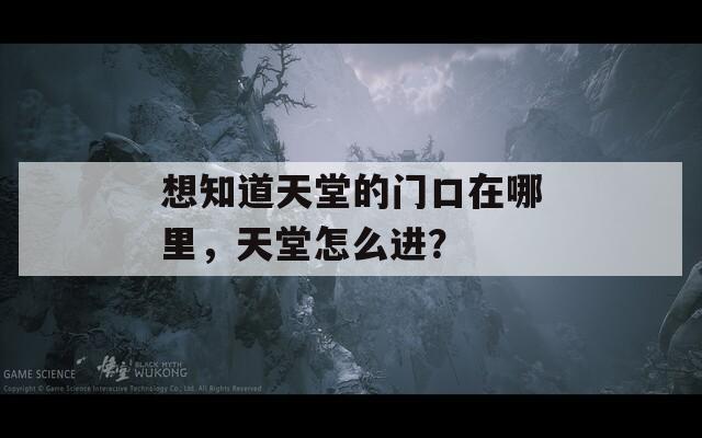 想知道天堂的门口在哪里，天堂怎么进？