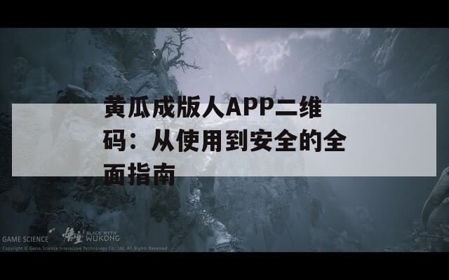 黄瓜成版人APP二维码：从使用到安全的全面指南