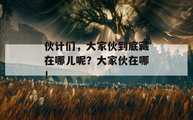 伙计们，大家伙到底藏在哪儿呢？大家伙在哪！