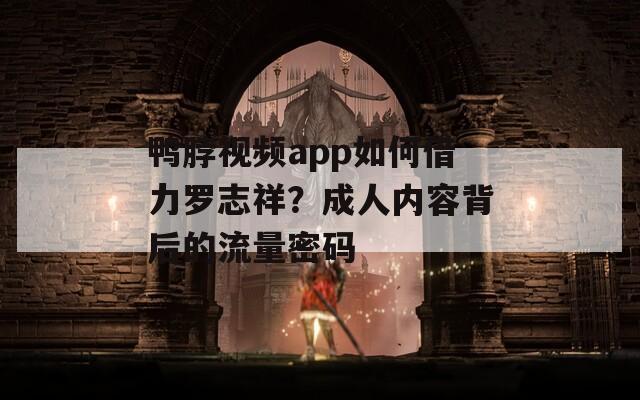 鸭脖视频app如何借力罗志祥？成人内容背后的流量密码