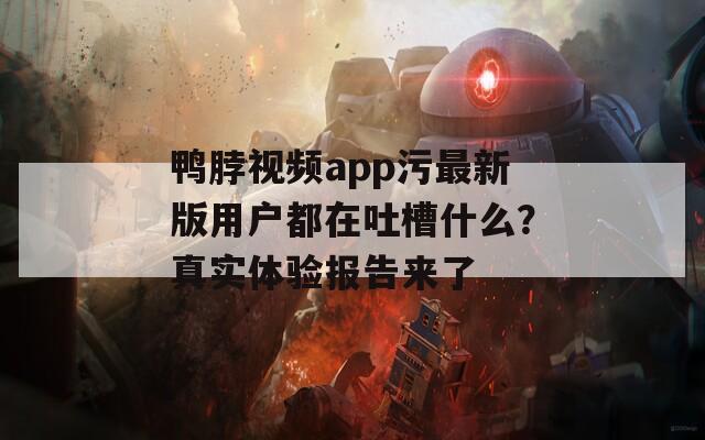 鸭脖视频app污最新版用户都在吐槽什么？真实体验报告来了