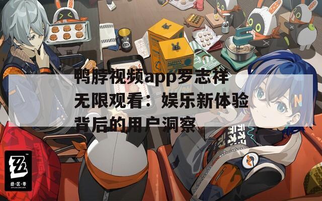 鸭脖视频app罗志祥无限观看：娱乐新体验背后的用户洞察