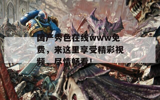 国产秀色在线www免费，来这里享受精彩视频，尽情畅看！