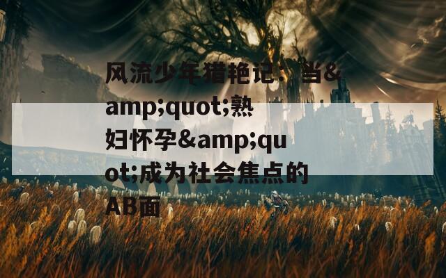 风流少年猎艳记：当&quot;熟妇怀孕&quot;成为社会焦点的AB面