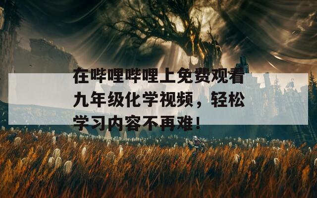 在哔哩哔哩上免费观看九年级化学视频，轻松学习内容不再难！