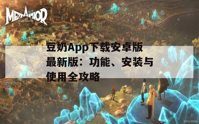 豆奶App下载安卓版最新版：功能、安装与使用全攻略