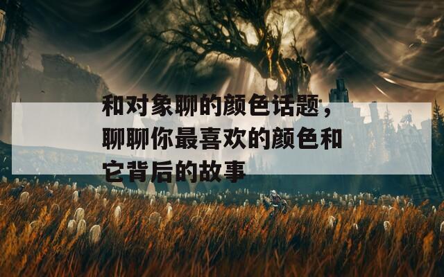 和对象聊的颜色话题，聊聊你最喜欢的颜色和它背后的故事