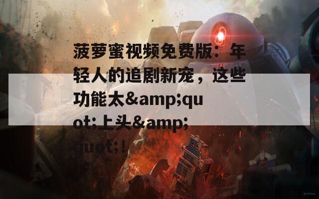 菠萝蜜视频免费版：年轻人的追剧新宠，这些功能太&quot;上头&quot;！