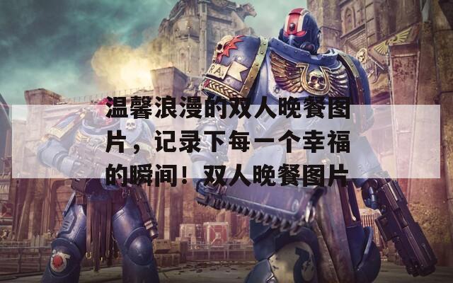 温馨浪漫的双人晚餐图片，记录下每一个幸福的瞬间！双人晚餐图片