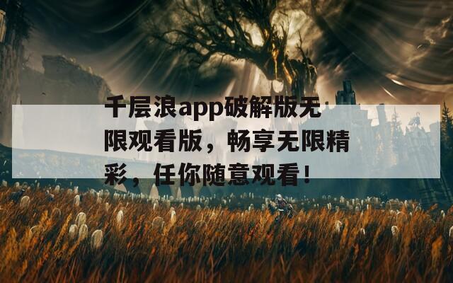 千层浪app破解版无限观看版，畅享无限精彩，任你随意观看！