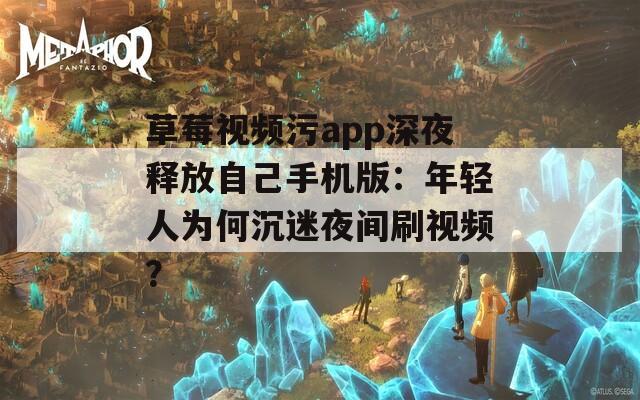 草莓视频污app深夜释放自己手机版：年轻人为何沉迷夜间刷视频？