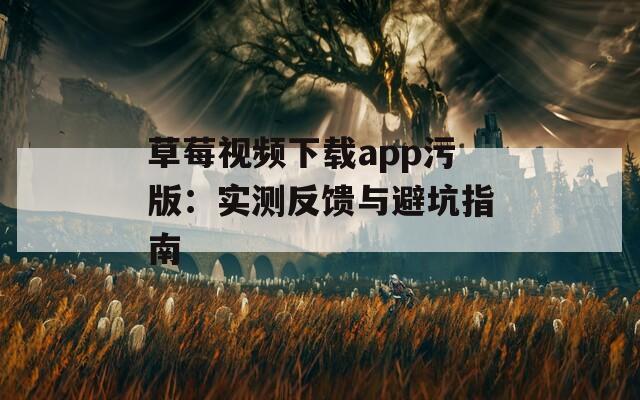 草莓视频下载app污版：实测反馈与避坑指南