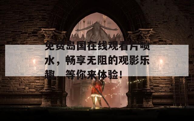 免费岛国在线观看片喷水，畅享无阻的观影乐趣，等你来体验！