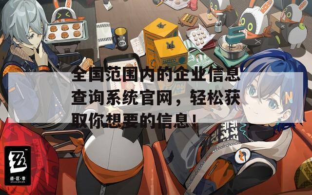 全国范围内的企业信息查询系统官网，轻松获取你想要的信息！