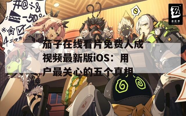 茄子在线看片免费人成视频最新版iOS：用户最关心的五个真相