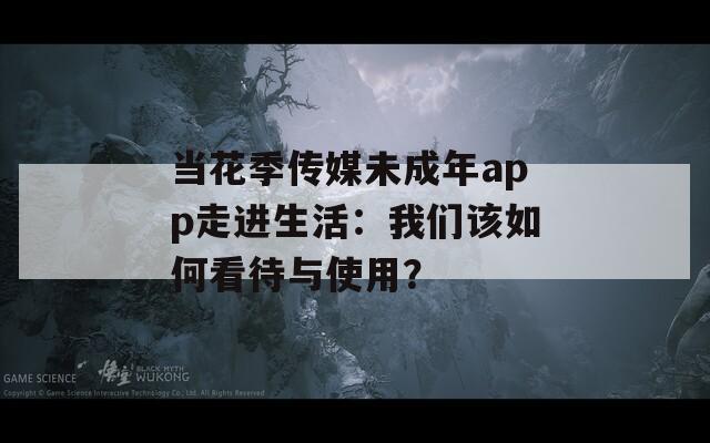 当花季传媒未成年app走进生活：我们该如何看待与使用？