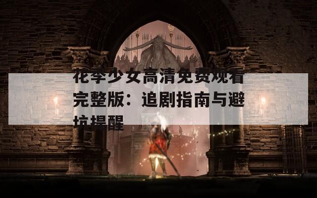 花季少女高清免费观看完整版：追剧指南与避坑提醒