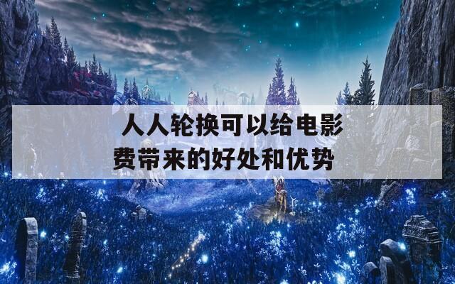  人人轮换可以给电影费带来的好处和优势
