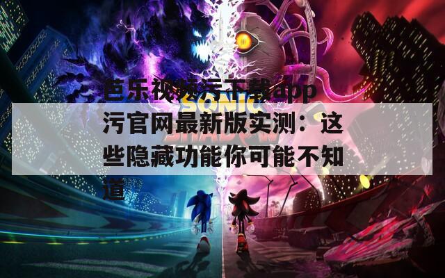 芭乐视频污下载app污官网最新版实测：这些隐藏功能你可能不知道