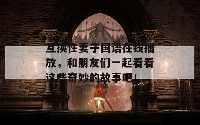 互换性妻子国语在线播放，和朋友们一起看看这些奇妙的故事吧！