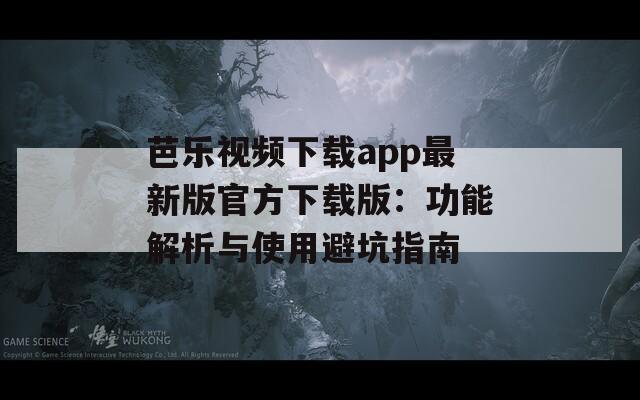 芭乐视频下载app最新版官方下载版：功能解析与使用避坑指南