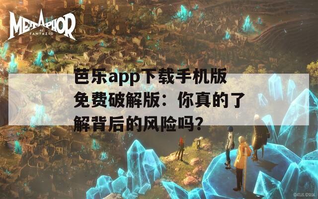 芭乐app下载手机版免费破解版：你真的了解背后的风险吗？